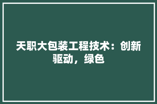 天职大包装工程技术：创新驱动，绿色 现代风格装饰