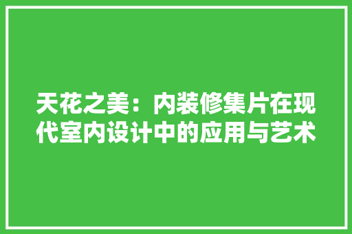 天花之美：内装修集片在现代室内设计中的应用与艺术价值 现代风格装饰