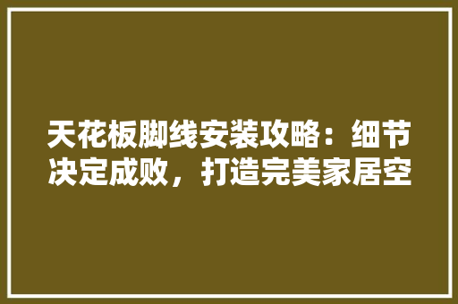 天花板脚线安装攻略：细节决定成败，打造完美家居空间 现代风格装饰