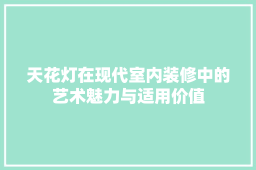 天花灯在现代室内装修中的艺术魅力与适用价值 现代风格装饰