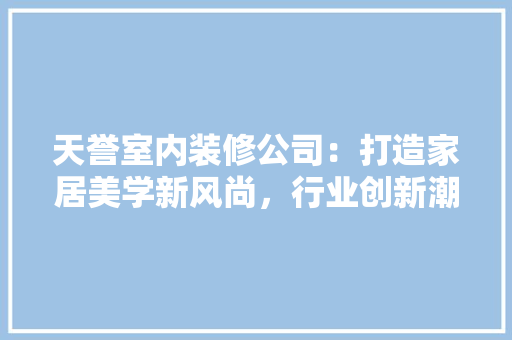 天誉室内装修公司：打造家居美学新风尚，行业创新潮流 现代风格装饰