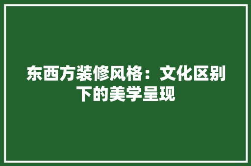 东西方装修风格：文化区别下的美学呈现 家居装修