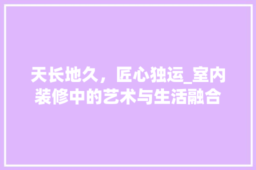 天长地久，匠心独运_室内装修中的艺术与生活融合 现代风格装饰