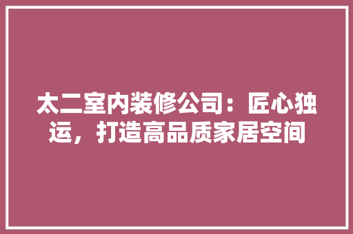 太二室内装修公司：匠心独运，打造高品质家居空间 现代风格装饰