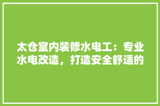 太仓室内装修水电工：专业水电改造，打造安全舒适的家居环境 现代风格装饰