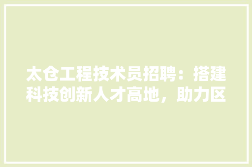 太仓工程技术员招聘：搭建科技创新人才高地，助力区域经济发展 现代风格装饰
