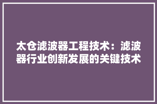 太仓滤波器工程技术：滤波器行业创新发展的关键技术 现代风格装饰