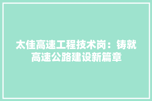 太佳高速工程技术岗：铸就高速公路建设新篇章 现代风格装饰