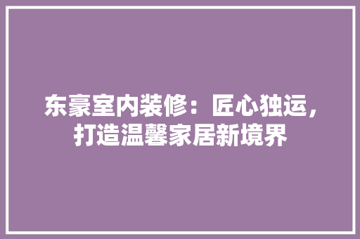 东豪室内装修：匠心独运，打造温馨家居新境界 家居装修