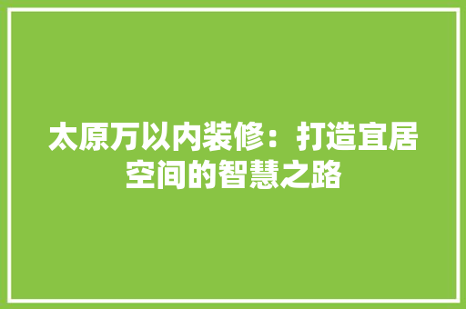 太原万以内装修：打造宜居空间的智慧之路 现代风格装饰