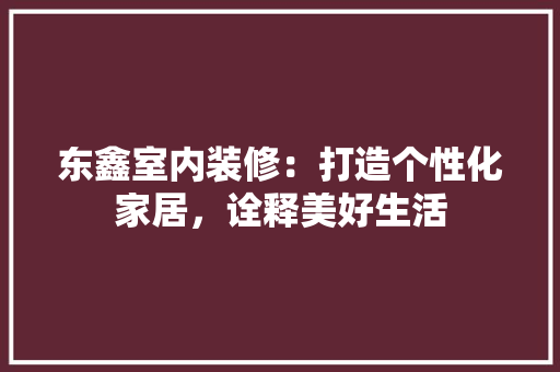 东鑫室内装修：打造个性化家居，诠释美好生活 家居装修