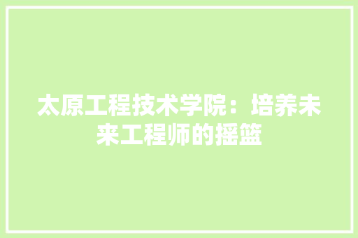 太原工程技术学院：培养未来工程师的摇篮