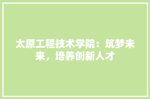 太原工程技术学院：筑梦未来，培养创新人才 现代风格装饰
