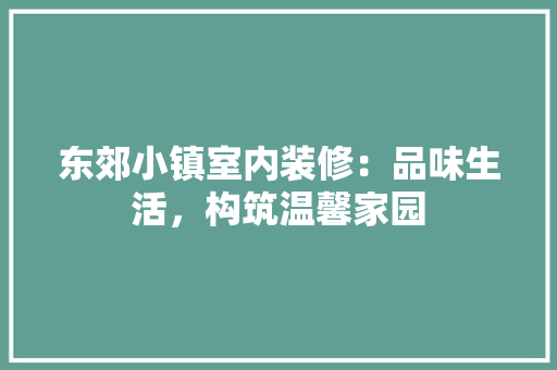 东郊小镇室内装修：品味生活，构筑温馨家园 家居装修