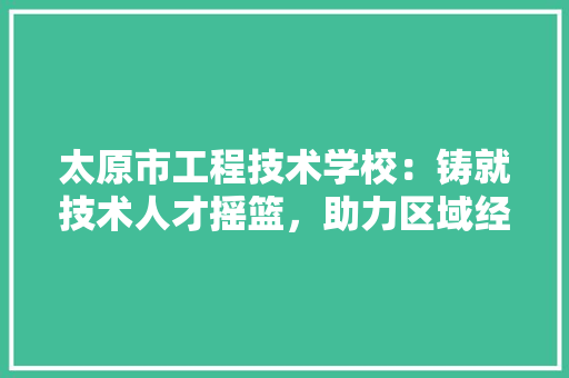 太原市工程技术学校：铸就技术人才摇篮，助力区域经济发展
