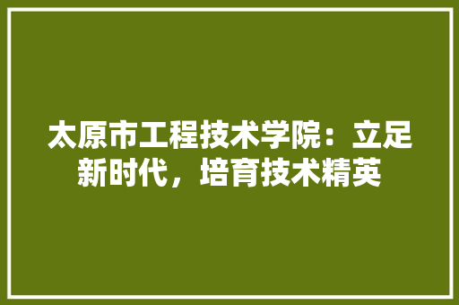 太原市工程技术学院：立足新时代，培育技术精英