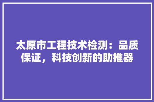 太原市工程技术检测：品质保证，科技创新的助推器