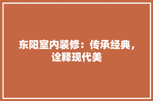 东阳室内装修：传承经典，诠释现代美 家居装修
