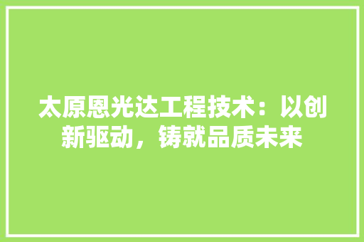 太原恩光达工程技术：以创新驱动，铸就品质未来 现代风格装饰