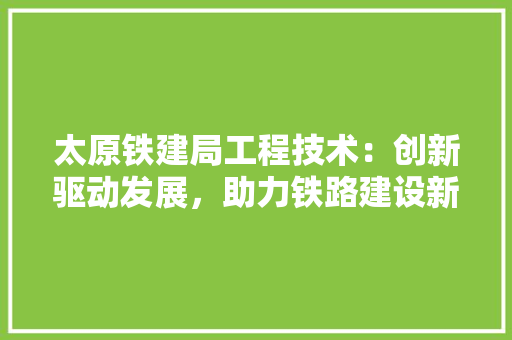 太原铁建局工程技术：创新驱动发展，助力铁路建设新篇章 现代风格装饰
