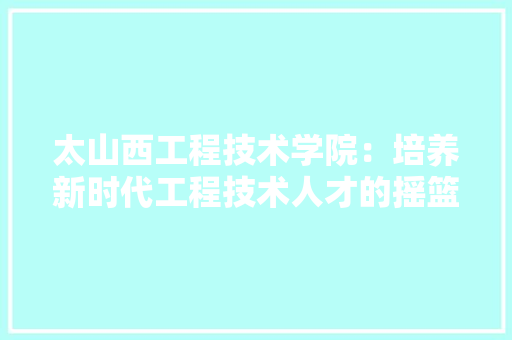 太山西工程技术学院：培养新时代工程技术人才的摇篮 现代风格装饰