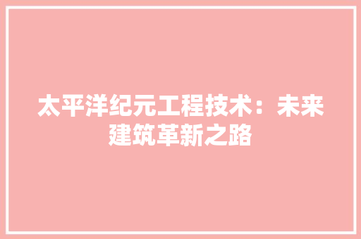 太平洋纪元工程技术：未来建筑革新之路 现代风格装饰