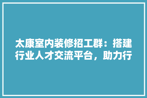 太康室内装修招工群：搭建行业人才交流平台，助力行业发展