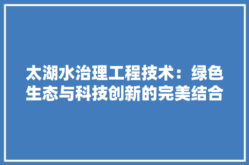 太湖水治理工程技术：绿色生态与科技创新的完美结合