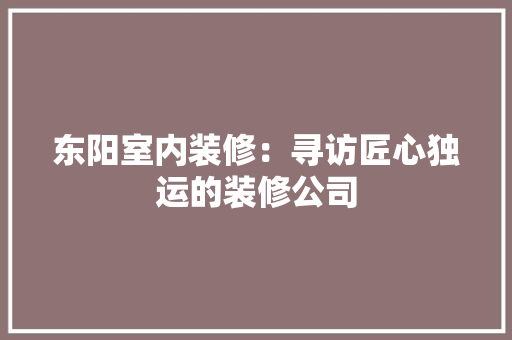 东阳室内装修：寻访匠心独运的装修公司 家居装修