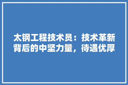 太钢工程技术员：技术革新背后的中坚力量，待遇优厚引关注
