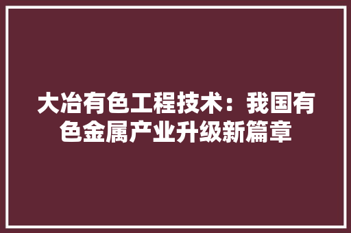 大冶有色工程技术：我国有色金属产业升级新篇章