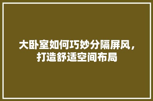大卧室如何巧妙分隔屏风，打造舒适空间布局 现代风格装饰