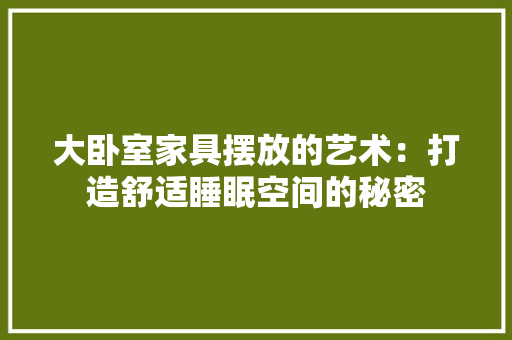 大卧室家具摆放的艺术：打造舒适睡眠空间的秘密 现代风格装饰