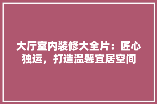 大厅室内装修大全片：匠心独运，打造温馨宜居空间 现代风格装饰