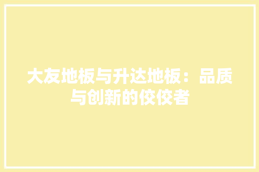 大友地板与升达地板：品质与创新的佼佼者 现代风格装饰