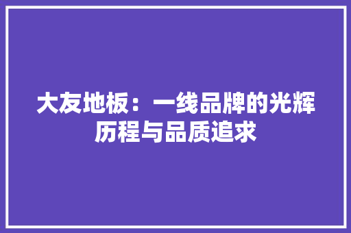 大友地板：一线品牌的光辉历程与品质追求