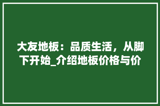 大友地板：品质生活，从脚下开始_介绍地板价格与价值 现代风格装饰