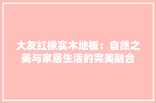 大友红橡实木地板：自然之美与家居生活的完美融合 现代风格装饰