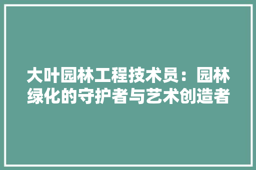 大叶园林工程技术员：园林绿化的守护者与艺术创造者 现代风格装饰