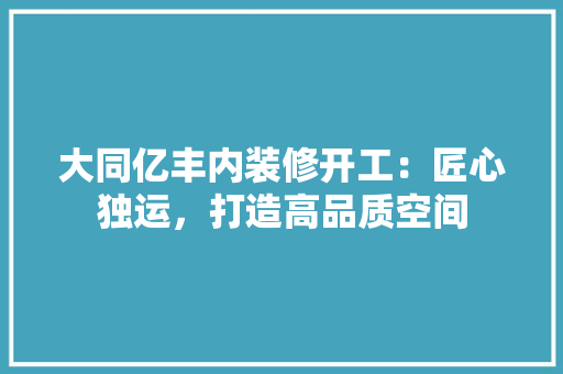 大同亿丰内装修开工：匠心独运，打造高品质空间 现代风格装饰