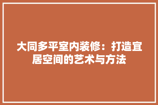 大同多平室内装修：打造宜居空间的艺术与方法 现代风格装饰