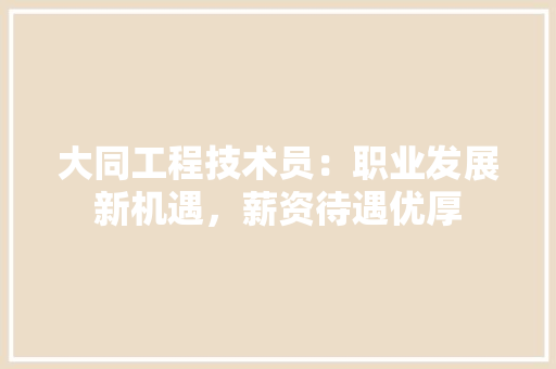 大同工程技术员：职业发展新机遇，薪资待遇优厚 现代风格装饰