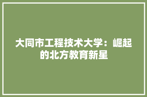 大同市工程技术大学：崛起的北方教育新星