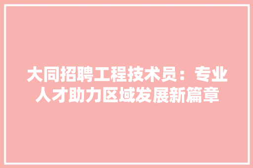 大同招聘工程技术员：专业人才助力区域发展新篇章