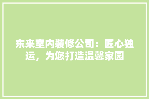 东来室内装修公司：匠心独运，为您打造温馨家园 家居装修
