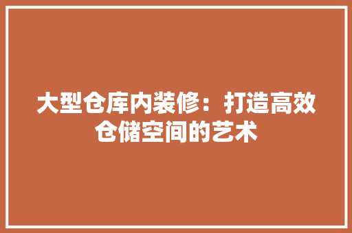 大型仓库内装修：打造高效仓储空间的艺术 现代风格装饰