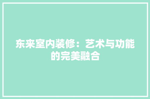 东来室内装修：艺术与功能的完美融合 家居装修