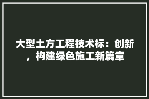 大型土方工程技术标：创新，构建绿色施工新篇章 现代风格装饰