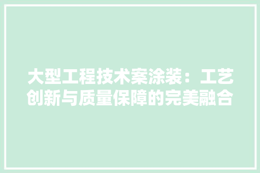 大型工程技术案涂装：工艺创新与质量保障的完美融合 现代风格装饰