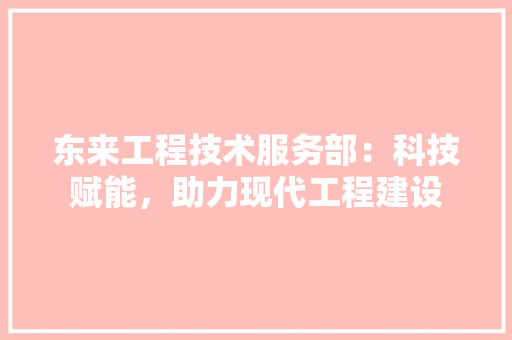 东来工程技术服务部：科技赋能，助力现代工程建设 家居装修